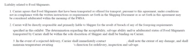 Click through the image for a larger view of the text here, from a contract (party names redacted) that gives the shipper full control of the ability to salvage any load deemed adulterated, often a last resort for reefer carriers if a load is rejected. FDA inspection and further salvage can partly relieve the burden of the loss, but here the carrier remains totally at the whim of the shipper by contract. With shortened lead times in grocery supply chains as a result of what Seaton calls the “Amazon effect, “more shippers are washing their hands of having to deal with” prior standard processes for non-first-rate loads. As Seaton says, the accepted practice has been that, “if it gets to the consignee and it doesn’t look first-rate, an inspector comes in and writes up a report, then it’s sold as salvage. It’s a gleaning process. It’s eaten by prisoners or goes to food bank” or other location.